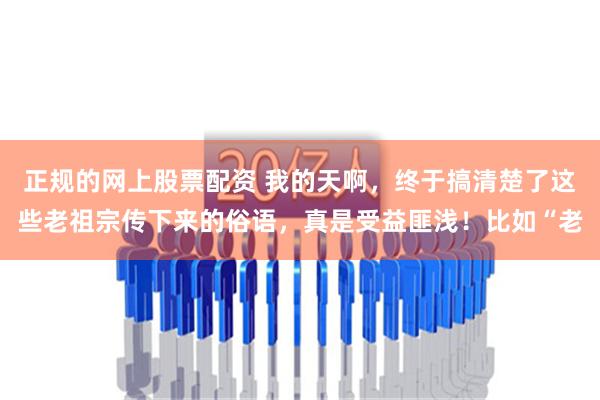 正规的网上股票配资 我的天啊，终于搞清楚了这些老祖宗传下来的俗语，真是受益匪浅！比如“老