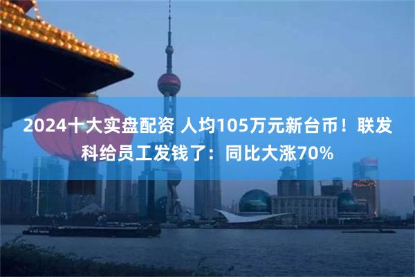 2024十大实盘配资 人均105万元新台币！联发科给员工发钱了：同比大涨70%