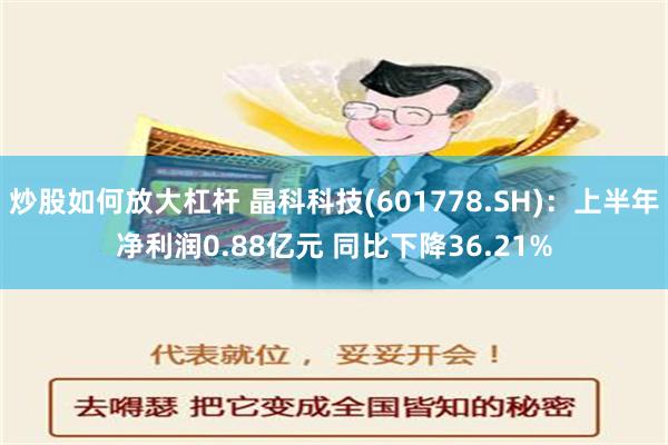 炒股如何放大杠杆 晶科科技(601778.SH)：上半年净利润0.88亿元 同比下降36.21%