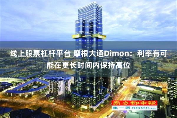 线上股票杠杆平台 摩根大通Dimon：利率有可能在更长时间内保持高位