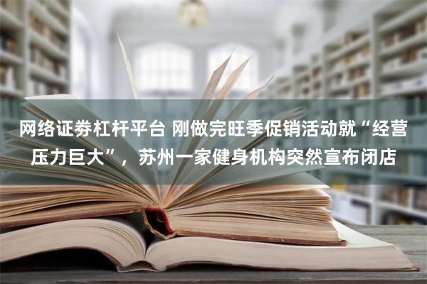 网络证劵杠杆平台 刚做完旺季促销活动就“经营压力巨大”，苏州一家健身机构突然宣布闭店