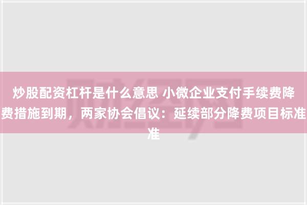 炒股配资杠杆是什么意思 小微企业支付手续费降费措施到期，两家协会倡议：延续部分降费项目标准