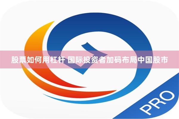 股票如何用杠杆 国际投资者加码布局中国股市