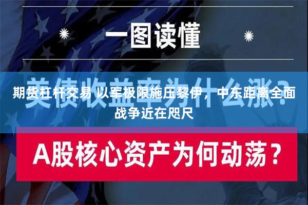 期货杠杆交易 以军极限施压黎伊，中东距离全面战争近在咫尺