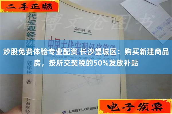 炒股免费体验专业配资 长沙望城区：购买新建商品房，按所交契税的50%发放补贴