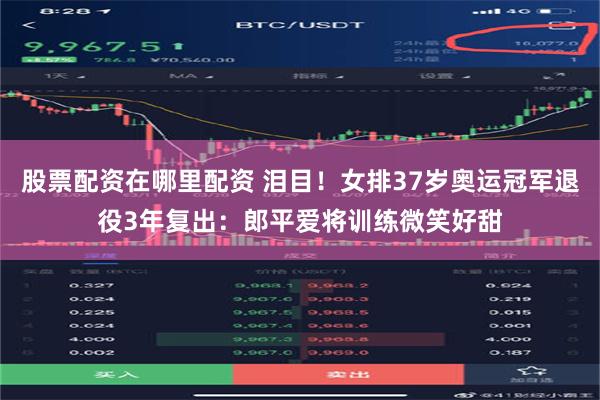 股票配资在哪里配资 泪目！女排37岁奥运冠军退役3年复出：郎平爱将训练微笑好甜