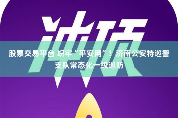 股票交易平台 织牢“平安网”！济南公安特巡警支队常态化一级巡防