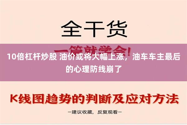 10倍杠杆炒股 油价或将大幅上涨，油车车主最后的心理防线崩了