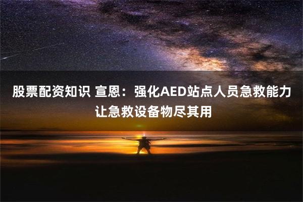 股票配资知识 宣恩：强化AED站点人员急救能力 让急救设备物尽其用