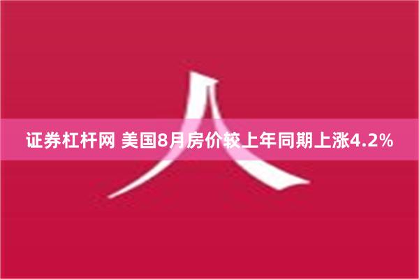 证券杠杆网 美国8月房价较上年同期上涨4.2%