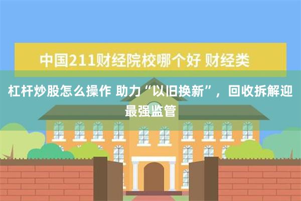 杠杆炒股怎么操作 助力“以旧换新”，回收拆解迎最强监管