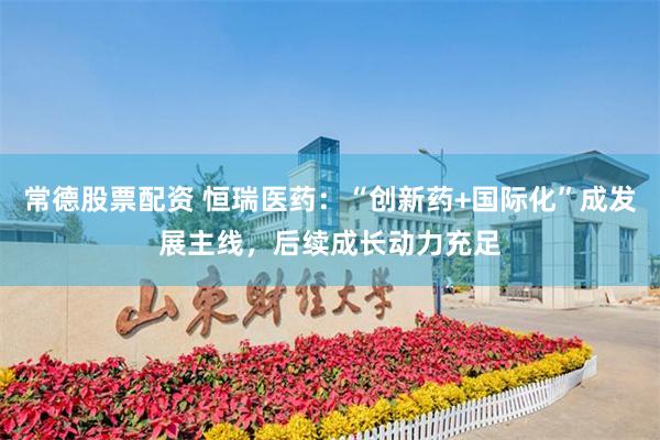 常德股票配资 恒瑞医药：“创新药+国际化”成发展主线，后续成长动力充足