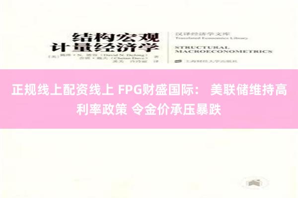 正规线上配资线上 FPG财盛国际： 美联储维持高利率政策 令金价承压暴跌