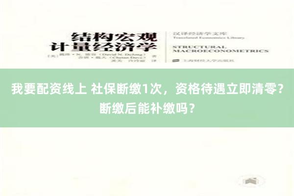 我要配资线上 社保断缴1次，资格待遇立即清零？断缴后能补缴吗？