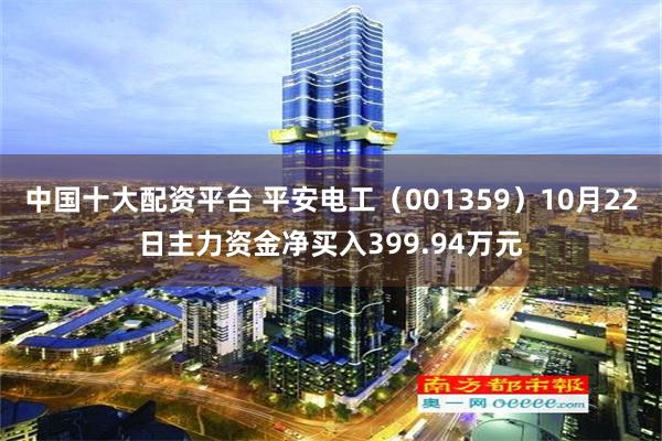 中国十大配资平台 平安电工（001359）10月22日主力资金净买入399.94万元