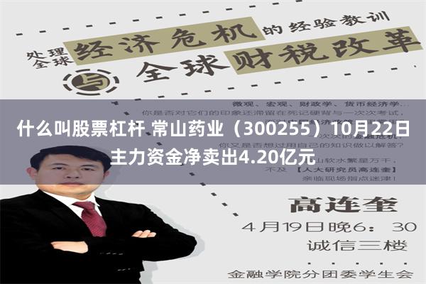 什么叫股票杠杆 常山药业（300255）10月22日主力资金净卖出4.20亿元