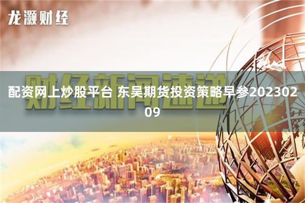 配资网上炒股平台 东吴期货投资策略早参20230209