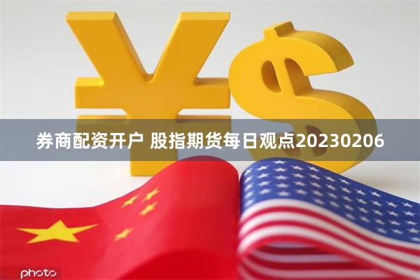 券商配资开户 股指期货每日观点20230206