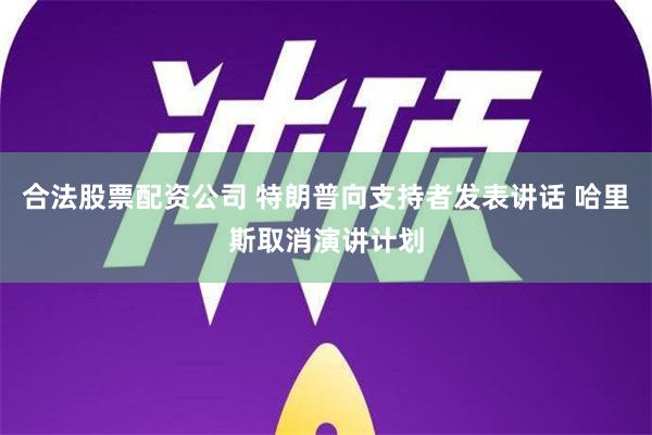 合法股票配资公司 特朗普向支持者发表讲话 哈里斯取消演讲计划