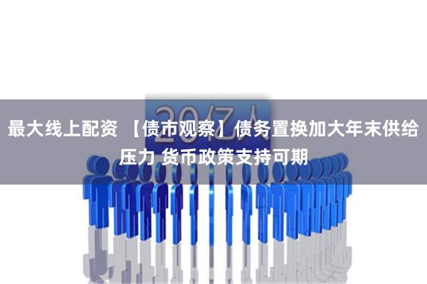 最大线上配资 【债市观察】债务置换加大年末供给压力 货币政策支持可期