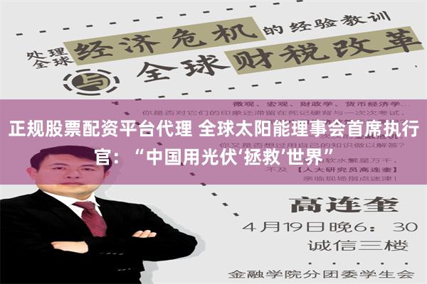 正规股票配资平台代理 全球太阳能理事会首席执行官：“中国用光伏‘拯救’世界”