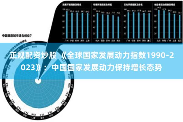 正规配资炒股 《全球国家发展动力指数1990-2023》：中国国家发展动力保持增长态势