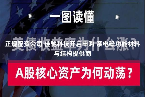 正规配资公司 佳驰科技开启申购 系电磁功能材料与结构提供商