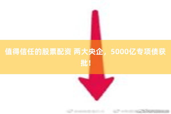 值得信任的股票配资 两大央企，5000亿专项债获批！