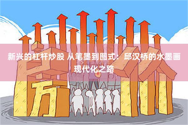 新兴的杠杆炒股 从笔墨到图式：邱汉桥的水墨画现代化之路