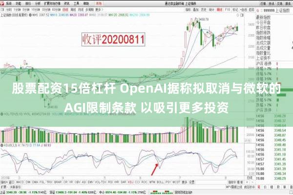 股票配资15倍杠杆 OpenAI据称拟取消与微软的AGI限制条款 以吸引更多投资