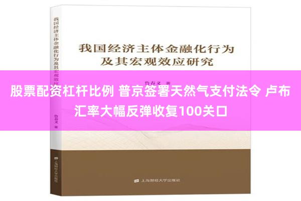 股票配资杠杆比例 普京签署天然气支付法令 卢布汇率大幅反弹收复100关口