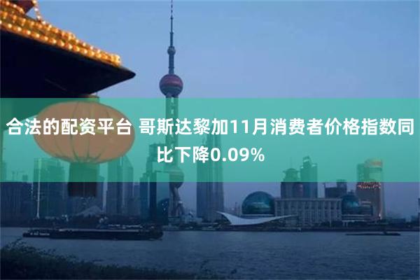 合法的配资平台 哥斯达黎加11月消费者价格指数同比下降0.09%