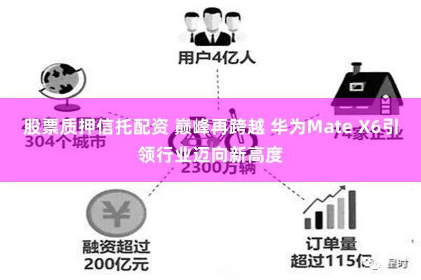 股票质押信托配资 巅峰再跨越 华为Mate X6引领行业迈向新高度