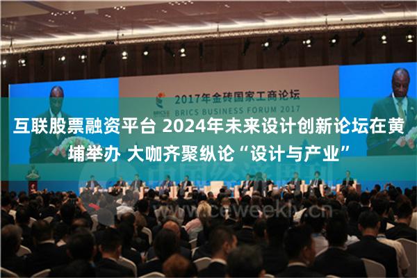 互联股票融资平台 2024年未来设计创新论坛在黄埔举办 大咖齐聚纵论“设计与产业”