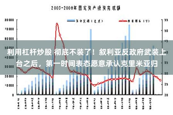 利用杠杆炒股 彻底不装了！叙利亚反政府武装上台之后，第一时间表态愿意承认克里米亚归