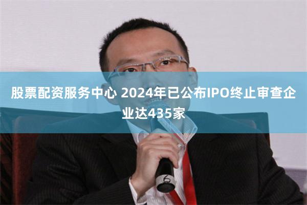 股票配资服务中心 2024年已公布IPO终止审查企业达435家