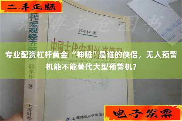 专业配资杠杆黄金 “神雕”是谁的侠侣，无人预警机能不能替代大型预警机？