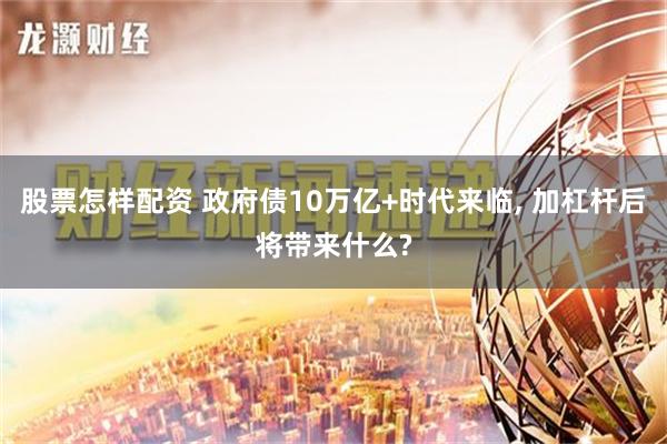 股票怎样配资 政府债10万亿+时代来临, 加杠杆后将带来什么?