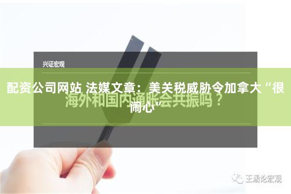 配资公司网站 法媒文章：美关税威胁令加拿大“很闹心”