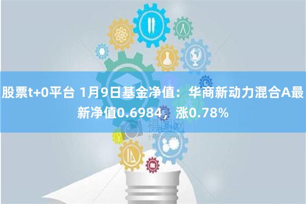 股票t+0平台 1月9日基金净值：华商新动力混合A最新净值0.6984，涨0.78%