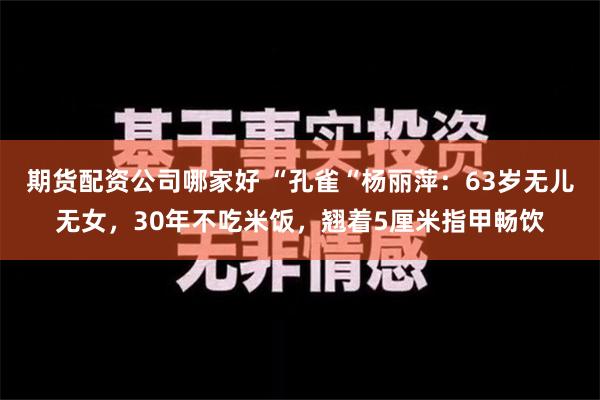 期货配资公司哪家好 “孔雀“杨丽萍：63岁无儿无女，30年不吃米饭，翘着5厘米指甲畅饮