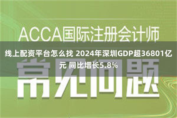 线上配资平台怎么找 2024年深圳GDP超36801亿元 同比增长5.8%