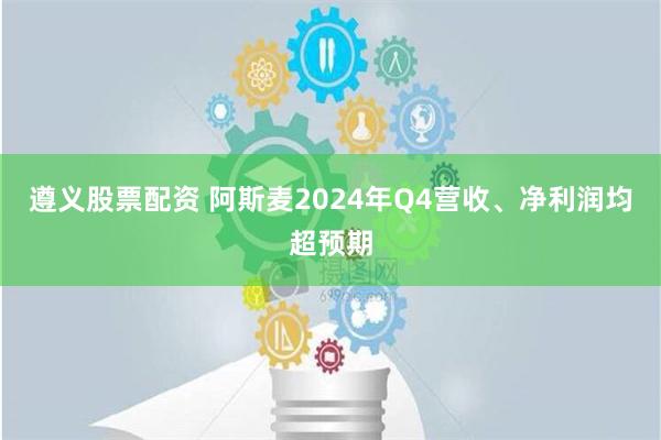 遵义股票配资 阿斯麦2024年Q4营收、净利润均超预期