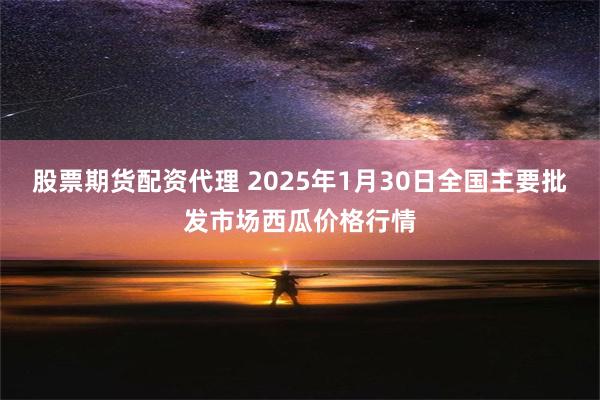 股票期货配资代理 2025年1月30日全国主要批发市场西瓜价格行情